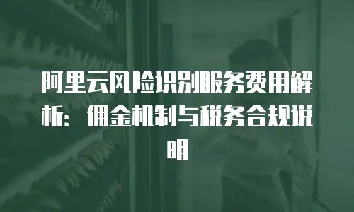 阿里云风险识别服务费用解析：佣金机制与税务合规说明