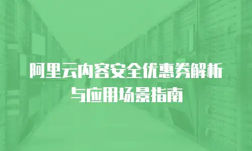 阿里云内容安全优惠券解析与应用场景指南