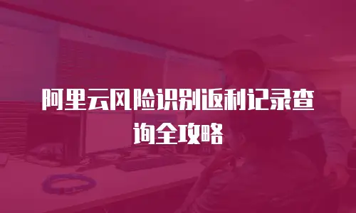 阿里云风险识别返利记录查询全攻略