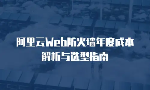 阿里云Web防火墙年度成本解析与选型指南