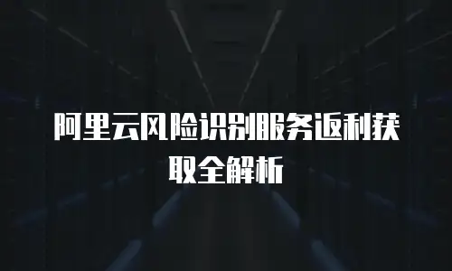 阿里云风险识别服务返利获取全解析