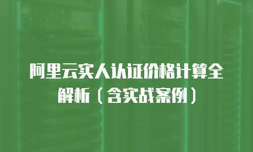 阿里云实人认证价格计算全解析（含实战案例）