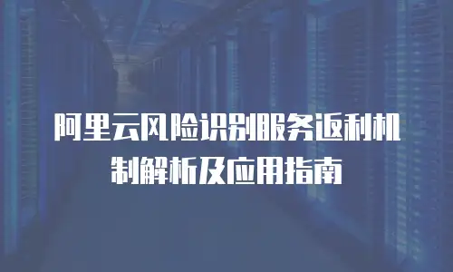 阿里云风险识别服务返利机制解析及应用指南