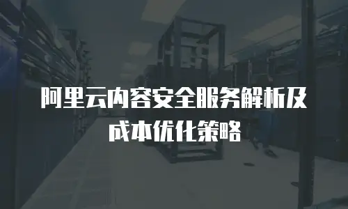阿里云内容安全服务解析及成本优化策略