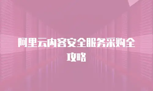 阿里云内容安全服务采购全攻略
