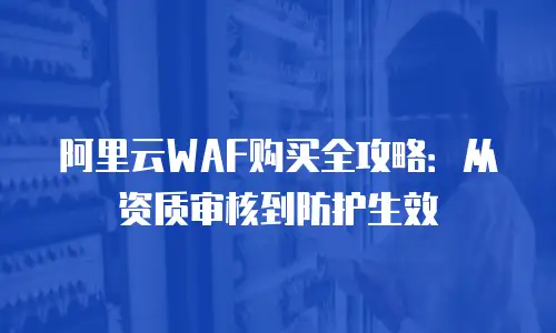 阿里云WAF购买全攻略：从资质审核到防护生效