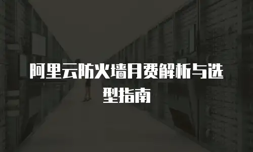 阿里云防火墙月费解析与选型指南