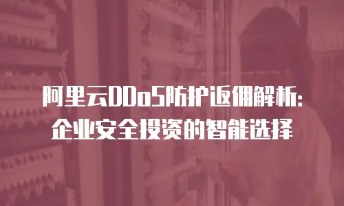 阿里云DDoS防护返佣解析：企业安全投资的智能选择