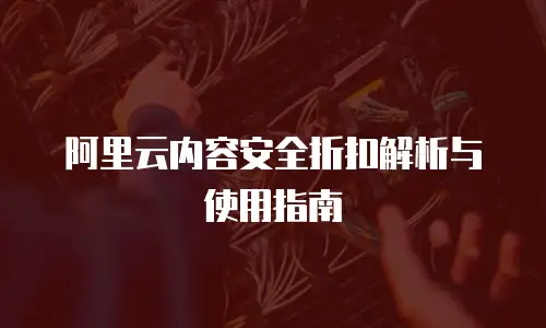 阿里云内容安全折扣解析与使用指南