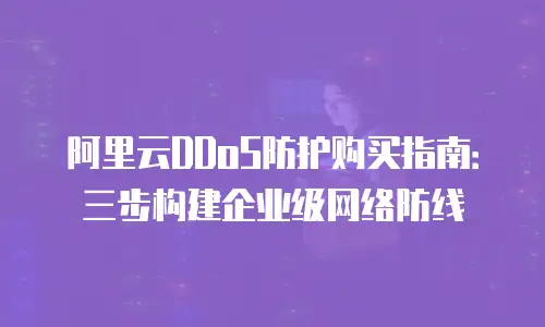 阿里云DDoS防护购买指南：三步构建企业级网络防线