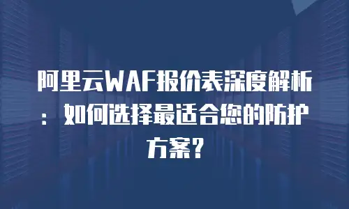 阿里云WAF报价表深度解析：如何选择最适合您的防护方案？