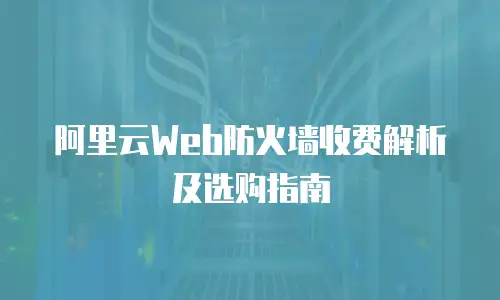 阿里云Web防火墙收费解析及选购指南