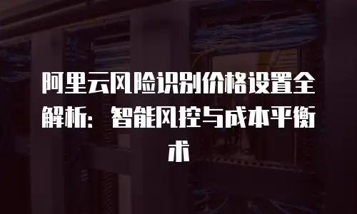 阿里云风险识别价格设置全解析：智能风控与成本平衡术