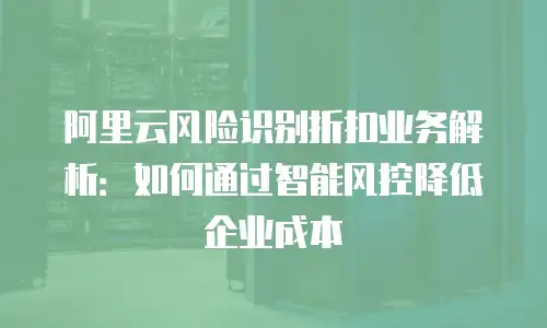 阿里云风险识别折扣业务解析：如何通过智能风控降低企业成本