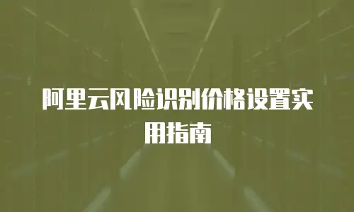 阿里云风险识别价格设置实用指南
