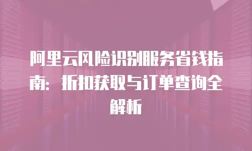 阿里云风险识别服务省钱指南：折扣获取与订单查询全解析