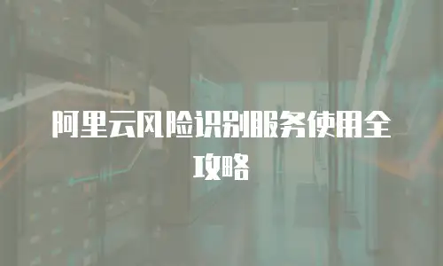 阿里云风险识别服务使用全攻略