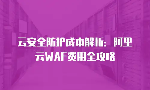 云安全防护成本解析：阿里云WAF费用全攻略