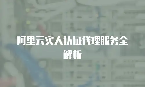 阿里云实人认证代理服务全解析