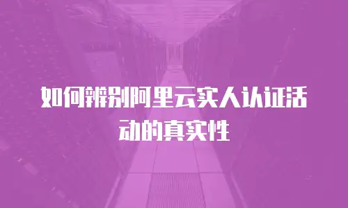 如何辨别阿里云实人认证活动的真实性