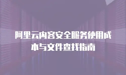 阿里云内容安全服务使用成本与文件查找指南