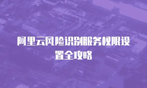 阿里云风险识别服务权限设置全攻略