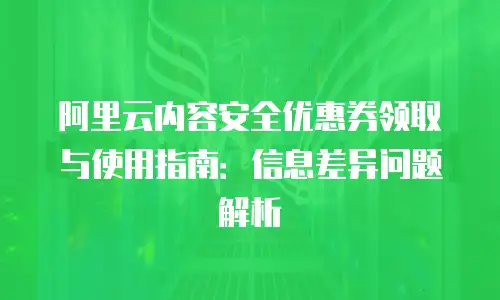 阿里云内容安全优惠券领取与使用指南：信息差异问题解析