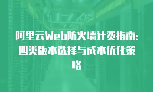阿里云Web防火墙计费指南：四类版本选择与成本优化策略