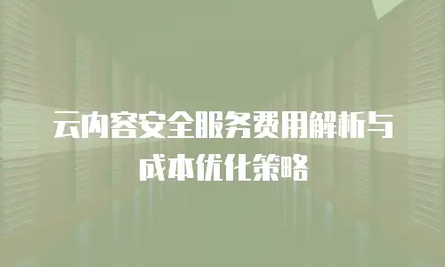 云内容安全服务费用解析与成本优化策略