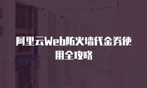 阿里云Web防火墙代金券使用全攻略