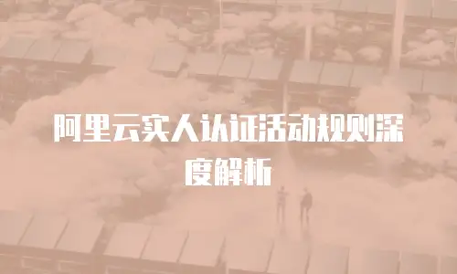阿里云实人认证活动规则深度解析