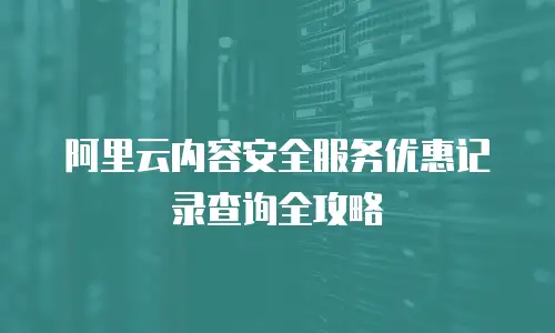 阿里云内容安全服务优惠记录查询全攻略
