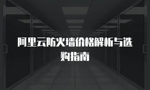阿里云防火墙价格解析与选购指南