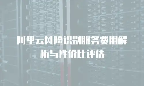 阿里云风险识别服务费用解析与性价比评估