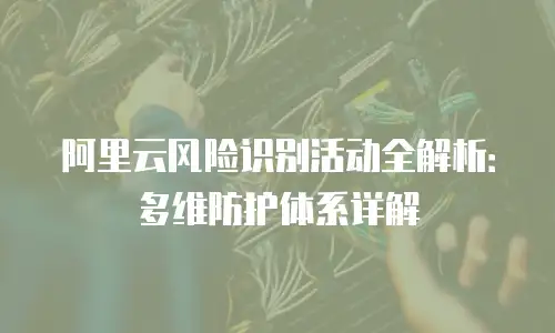 阿里云风险识别活动全解析：多维防护体系详解