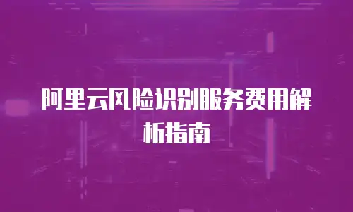 阿里云风险识别服务费用解析指南
