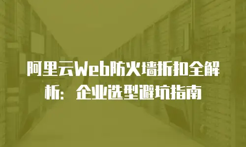 阿里云Web防火墙折扣全解析：企业选型避坑指南