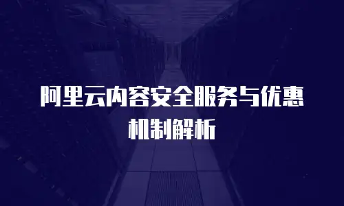 阿里云内容安全服务与优惠机制解析
