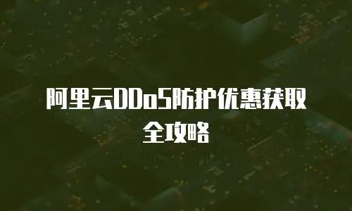 阿里云DDoS防护优惠获取全攻略