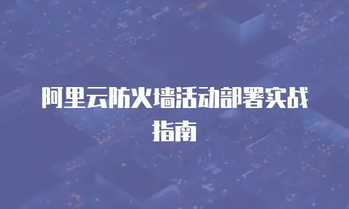阿里云防火墙活动部署实战指南