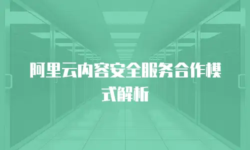 阿里云内容安全服务合作模式解析
