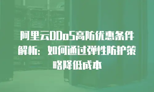 阿里云DDoS高防优惠条件解析：如何通过弹性防护策略降低成本