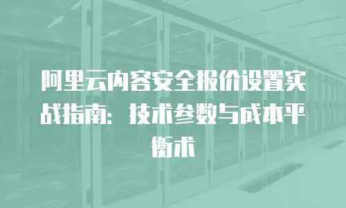 阿里云内容安全报价设置实战指南：技术参数与成本平衡术