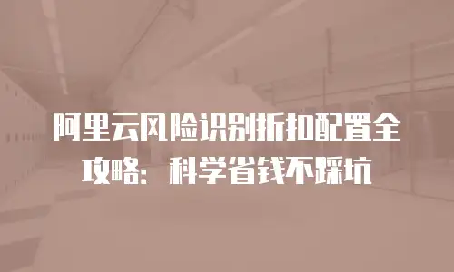 阿里云风险识别折扣配置全攻略：科学省钱不踩坑