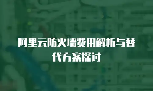阿里云防火墙费用解析与替代方案探讨