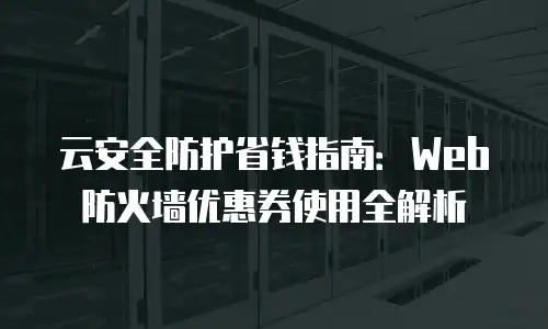 云安全防护省钱指南：Web防火墙优惠券使用全解析