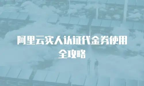 阿里云实人认证代金券使用全攻略