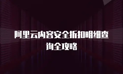 阿里云内容安全折扣明细查询全攻略