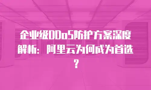 企业级DDoS防护方案深度解析：阿里云为何成为首选？