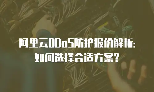 阿里云DDoS防护报价解析：如何选择合适方案？
